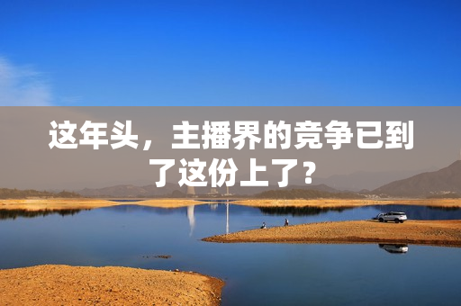 这年头,主播界的竞争已到了这份上了? 这年头,主播界的竞争已到了这份上了?