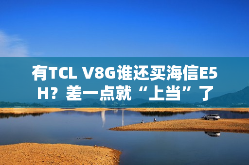 有TCL V8G谁还买海信E5H？差一点就“上当”了
