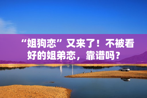 “姐狗恋”又来了！不被看好的姐弟恋，靠谱吗？