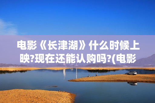 电影《长津湖》什么时候上映?现在还能认购吗?(电影《长津湖》完整版播放)
