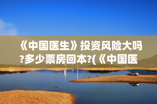 《中国医生》投资风险大吗?多少票房回本?(《中国医生》抢先)