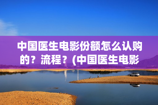 中国医生电影份额怎么认购的？流程？(中国医生电影大致内容)