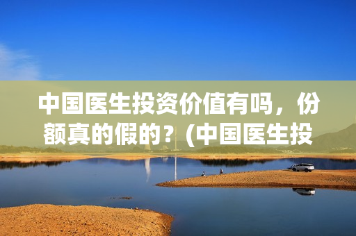 中国医生投资价值有吗，份额真的假的？(中国医生投资价值是什么)