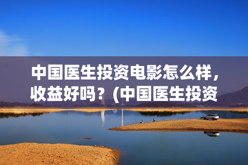 中国医生投资电影怎么样，收益好吗？(中国医生投资额)