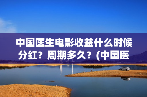 中国医生电影收益什么时候分红？周期多久？(中国医生电影筹备)