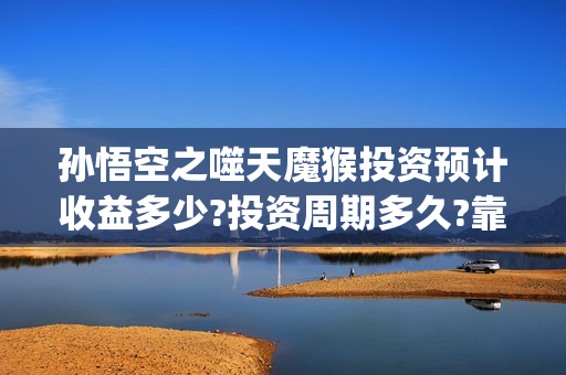 孙悟空之噬天魔猴投资预计收益多少?投资周期多久?靠谱吗?(孙悟空之噬天魔猴完整版)