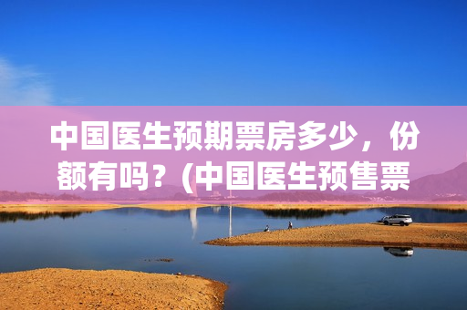 中国医生预期票房多少，份额有吗？(中国医生预售票房惨)