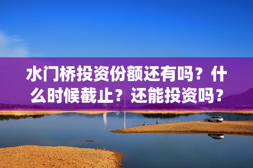 水门桥投资份额还有吗？什么时候截止？还能投资吗？(水门桥出品公司)