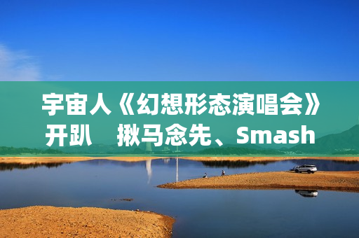 宇宙人《幻想形态演唱会》开趴　揪马念先、SmashRegz大玩放克嘻哈