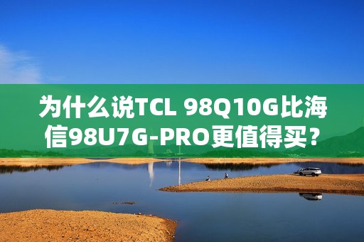 为什么说TCL 98Q10G比海信98U7G-PRO更值得买？
