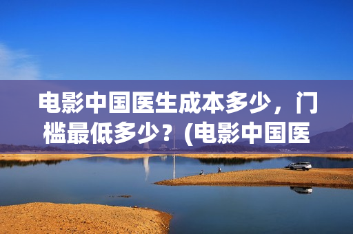 电影中国医生成本多少，门槛最低多少？(电影中国医生tc)