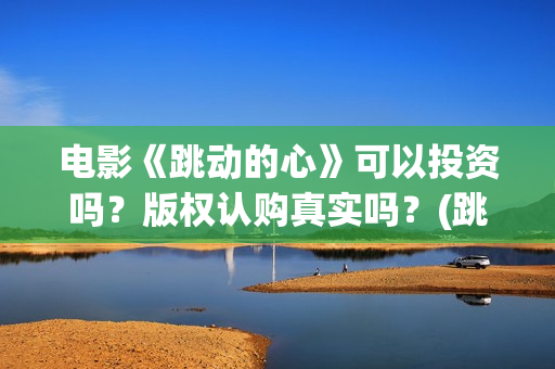 电影《跳动的心》可以投资吗？版权认购真实吗？(跳动的心演员表)