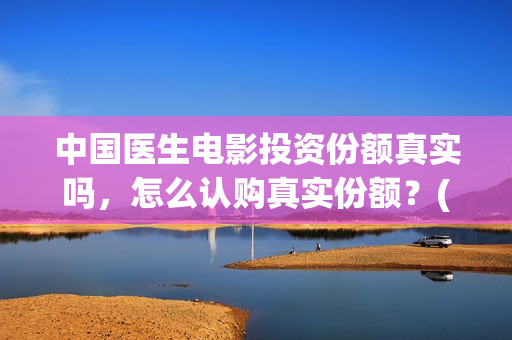 中国医生电影投资份额真实吗，怎么认购真实份额？(中国医生 电影预告)