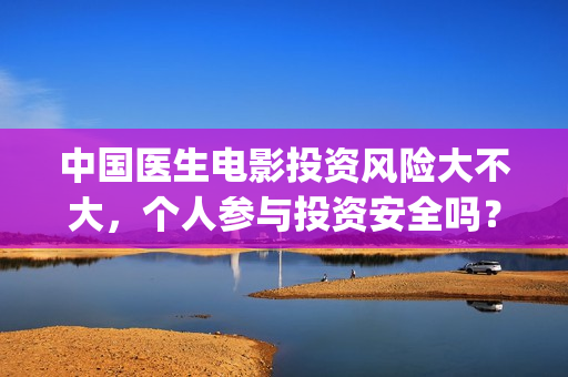 中国医生电影投资风险大不大，个人参与投资安全吗？(中国医生,电影)