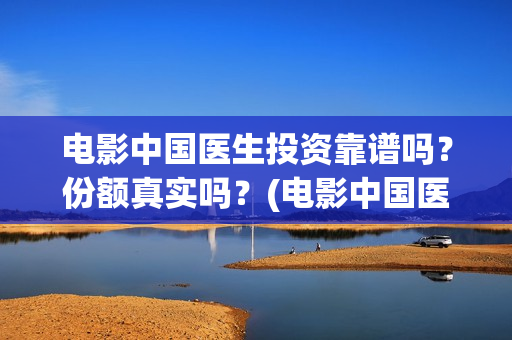 电影中国医生投资靠谱吗？份额真实吗？(电影中国医生2021)