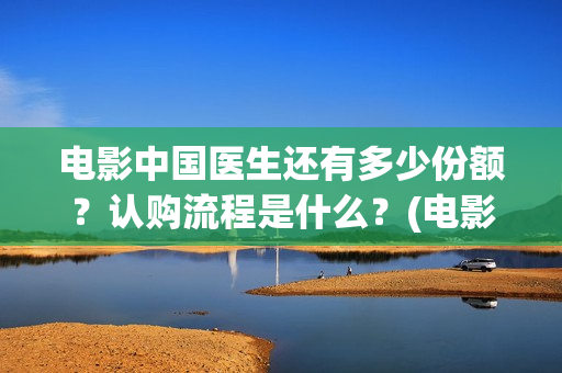 电影中国医生还有多少份额?认购流程是什么?(电影中国医生还拍吗) 电影中国医生还有多少份额?认购流程是什么?(电影中国医生还拍吗)
