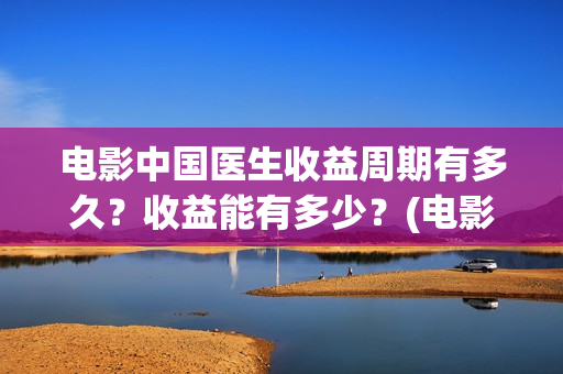 电影中国医生收益周期有多久？收益能有多少？(电影中国医生要钱吗)