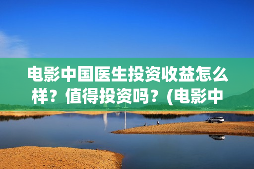 电影中国医生投资收益怎么样？值得投资吗？(电影中国医生收费)