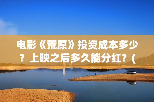 电影《荒原》投资成本多少?上映之后多久能分红?(电影荒原普通话) 电影《荒原》投资成本多少?上映之后多久能分红?(电影荒原普通话)