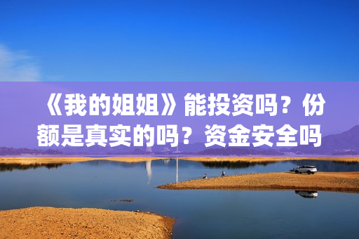 《我的姐姐》能投资吗？份额是真实的吗？资金安全吗？(《我的姐姐》口碑)