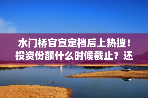 水门桥官宣定档后上热搜！投资份额什么时候截止？还能认购吗？(水门桥定档了吗)