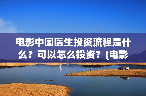 电影中国医生投资流程是什么？可以怎么投资？(电影中国医生2021)