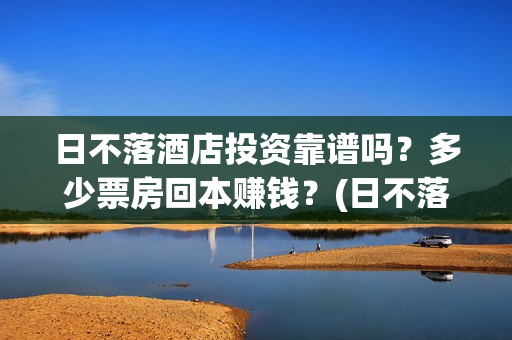 日不落酒店投资靠谱吗？多少票房回本赚钱？(日不落酒店投资联合出品方)