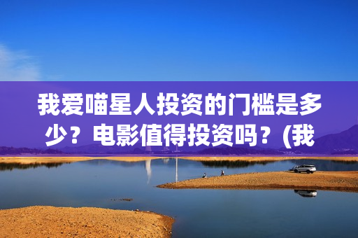 我爱喵星人投资的门槛是多少?电影值得投资吗?(我爱喵星人下架了?) 我爱喵星人投资的门槛是多少?电影值得投资吗?(我爱喵星人下架了?)