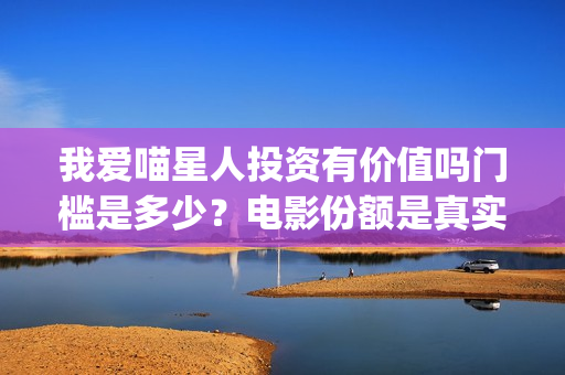 我爱喵星人投资有价值吗门槛是多少？电影份额是真实的吗？(我爱喵星人下架了?)