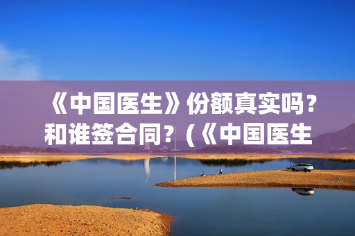 《中国医生》份额真实吗？和谁签合同？(《中国医生》完整版)