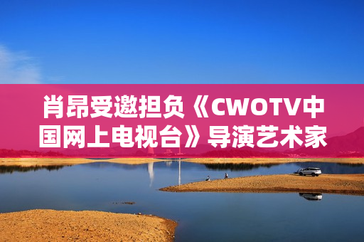 肖昂受邀担负《CWOTV中国网上电视台》导演艺术家协会副会长
