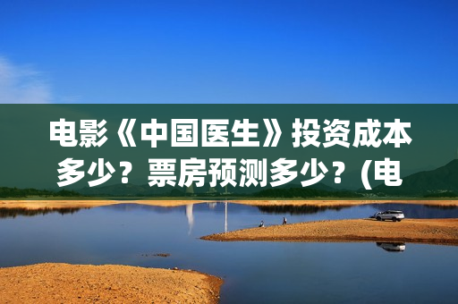 电影《中国医生》投资成本多少？票房预测多少？(电影中国医生演员表)