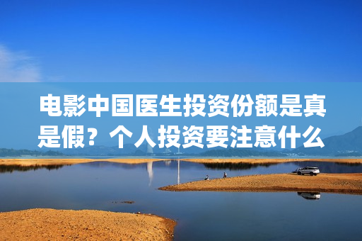 电影中国医生投资份额是真是假？个人投资要注意什么？(电影中国医生热议)