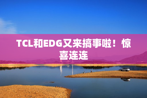 TCL和EDG又来搞事啦！惊喜连连