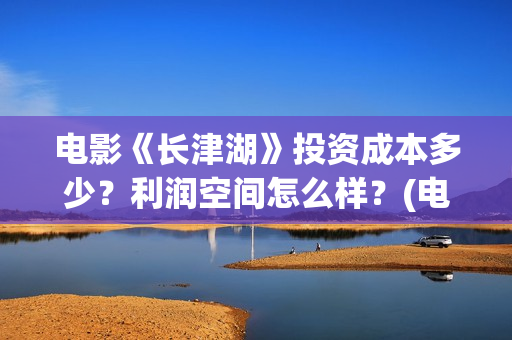 电影《长津湖》投资成本多少？利润空间怎么样？(电影《长津湖》完整版播放免费观看)