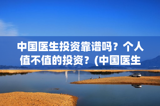 中国医生投资靠谱吗？个人值不值的投资？(中国医生怎么投资)
