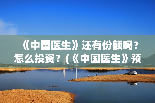 《中国医生》还有份额吗？怎么投资？(《中国医生》预告)