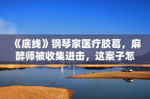 《底线》钢琴家医疗胶葛，麻醉师被收集进击，这案子怎样判？