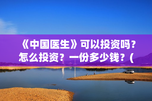 《中国医生》可以投资吗?怎么投资?一份多少钱?(《中国医生》抢先) 《中国医生》可以投资吗?怎么投资?一份多少钱?(《中国医生》抢先)