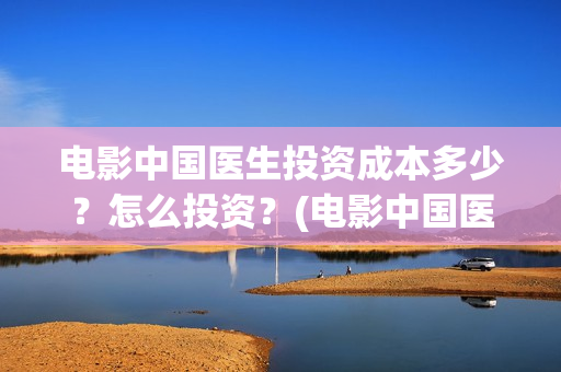 电影中国医生投资成本多少？怎么投资？(电影中国医生投屏观看)