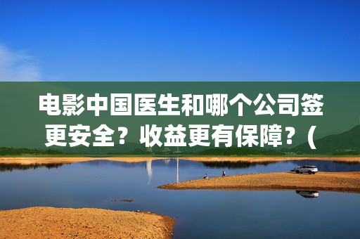 电影中国医生和哪个公司签更安全？收益更有保障？(电影中国医生是真实事件吗)