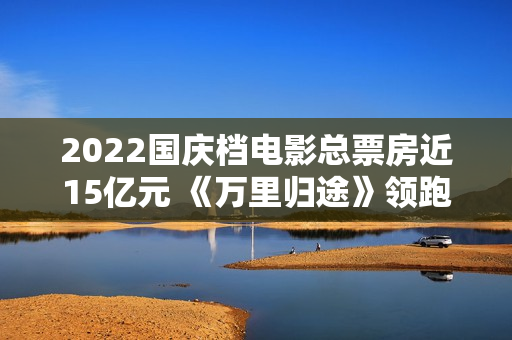 2022国庆档电影总票房近15亿元 《万里归途》领跑,买白茶怕受骗？加石友找小裕！泉源直供，欠好喝不要钱
