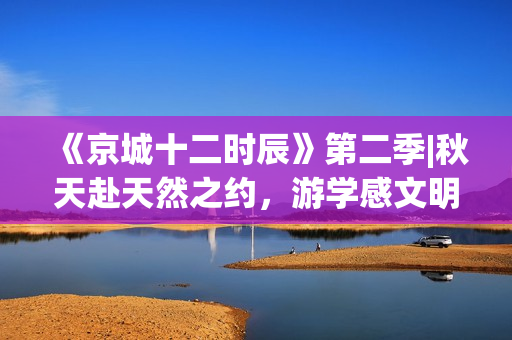 《京城十二时辰》第二季|秋天赴天然之约，游学感文明之重