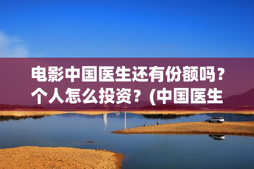电影中国医生还有份额吗？个人怎么投资？(中国医生电影最后一句)