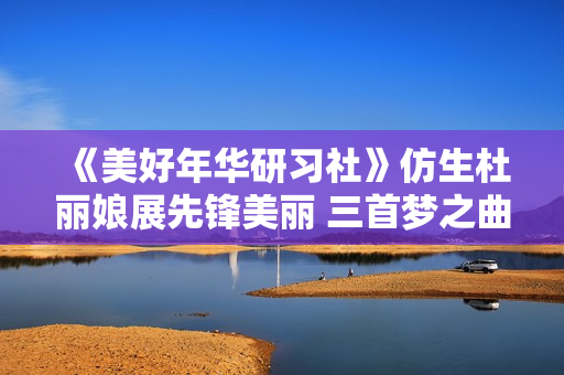 《美好年华研习社》仿生杜丽娘展先锋美丽 三首梦之曲诠释爱情的意义