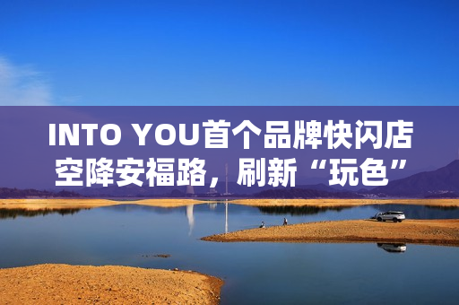 INTO YOU首个品牌快闪店空降安福路,刷新“玩色”地标 INTO YOU首个品牌快闪店空降安福路,刷新“玩色”地标