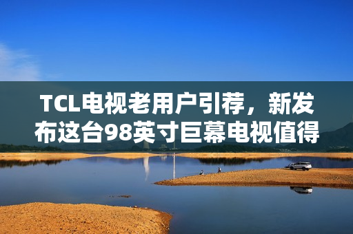TCL电视老用户引荐，新发布这台98英寸巨幕电视值得入