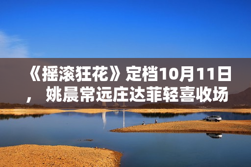 《摇滚狂花》定档10月11日, 姚晨常远庄达菲轻喜收场酷飒起范儿 《摇滚狂花》定档10月11日, 姚晨常远庄达菲轻喜收场酷飒起范儿