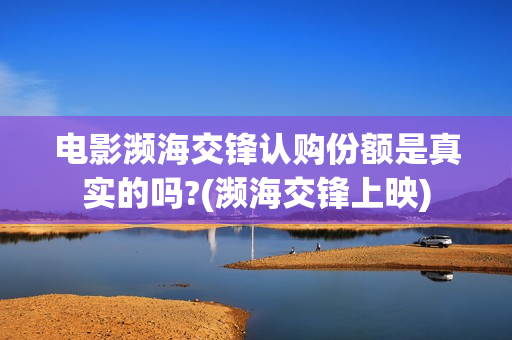 电影濒海交锋认购份额是真实的吗?(濒海交锋上映)