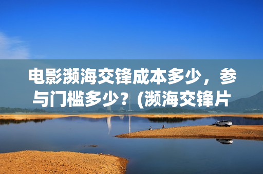 电影濒海交锋成本多少，参与门槛多少？(濒海交锋片花)